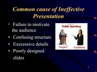 Common cause of Ineffective
Presentation
• Failure to motivate
the audience
• Confusing structure
• Execessive details
• P...
