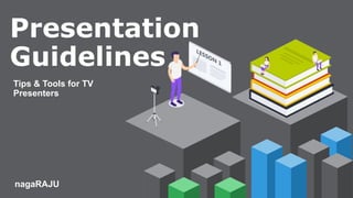 Presentation
Guidelines
Tips & Tools for TV
Presenters
nagaRAJU
 