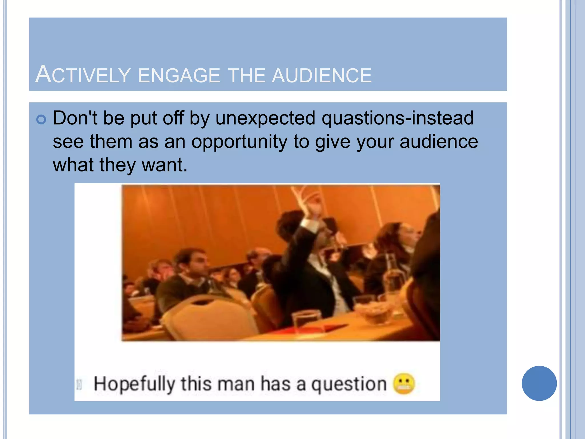 ACTIVELY ENGAGE THE AUDIENCE
 Don't be put off by unexpected quastions-instead
see them as an opportunity to give your audience
what they want.
 