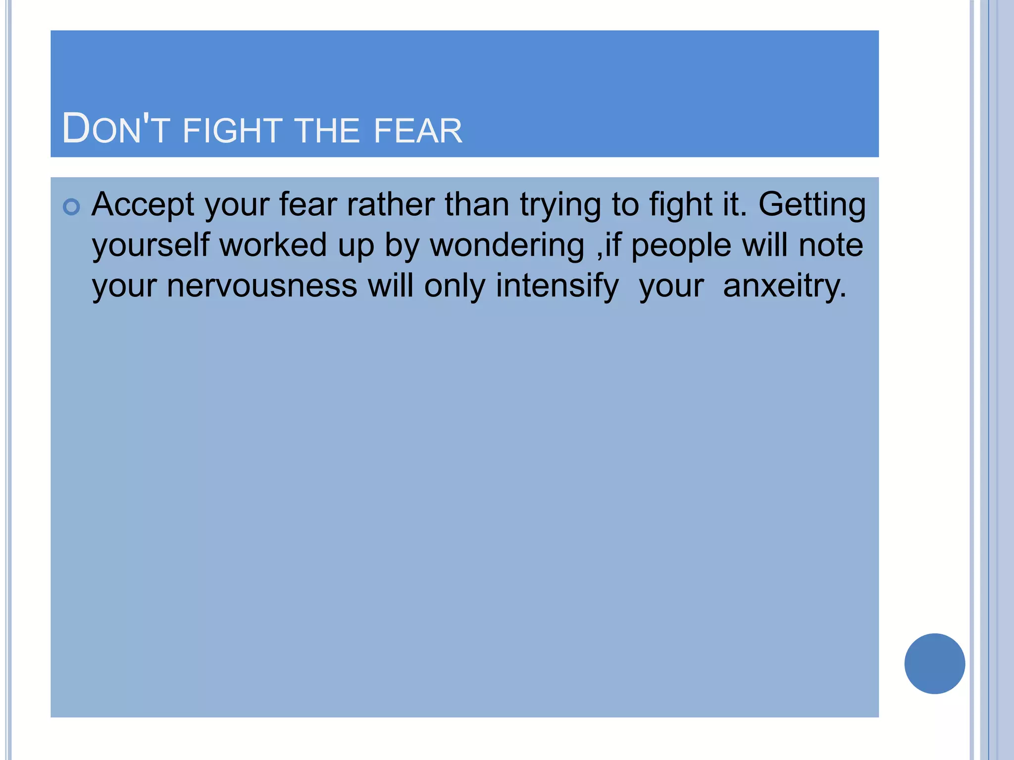 DON'T FIGHT THE FEAR
 Accept your fear rather than trying to fight it. Getting
yourself worked up by wondering ,if people will note
your nervousness will only intensify your anxeitry.
 
