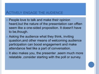ACTIVELY ENGAGE THE AUDIENCE
 People love to talk and make their opinion
heard,but the nature of the presentation can off...