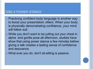 USE A POWER STANCE
 Practicing confident body language is another way
to boost your presentation Jitters. When your body
...