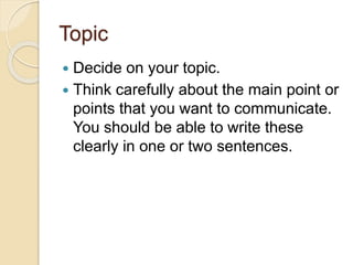 Topic
 Decide on your topic.
 Think carefully about the main point or
points that you want to communicate.
You should be able to write these
clearly in one or two sentences.
 