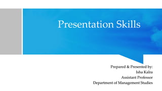 Presentation Skills
Prepared & Presented by:
Isha Kalra
Assistant Professor
Department of Management Studies
 