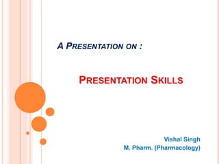 A PRESENTATION ON :
PRESENTATION SKILLS
Vishal Singh
M. Pharm. (Pharmacology)
 