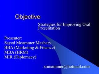Objective
Strategies for Improving Oral
Presentation
Presenter:
Sayed Moammer Mazhary
BBA (Marketing & Finance)
MBA (HRM)
MIR (Diplomacy)
smoammer@hotmail.com
 