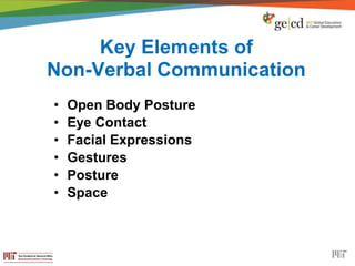 Key Elements of
Non-Verbal Communication
• Open Body Posture
• Eye Contact
• Facial Expressions
• Gestures
• Posture
• Space
 