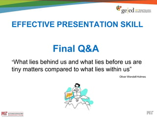 EFFECTIVE PRESENTATION SKILL
Final Q&A
“What lies behind us and what lies before us are
tiny matters compared to what lies within us”
Oliver Wendell Holmes
 