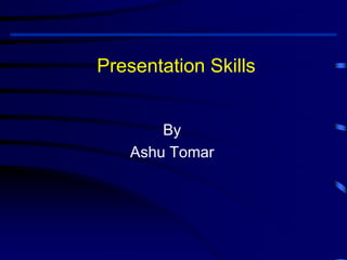 Presentation Skills
By
Ashu Tomar
 