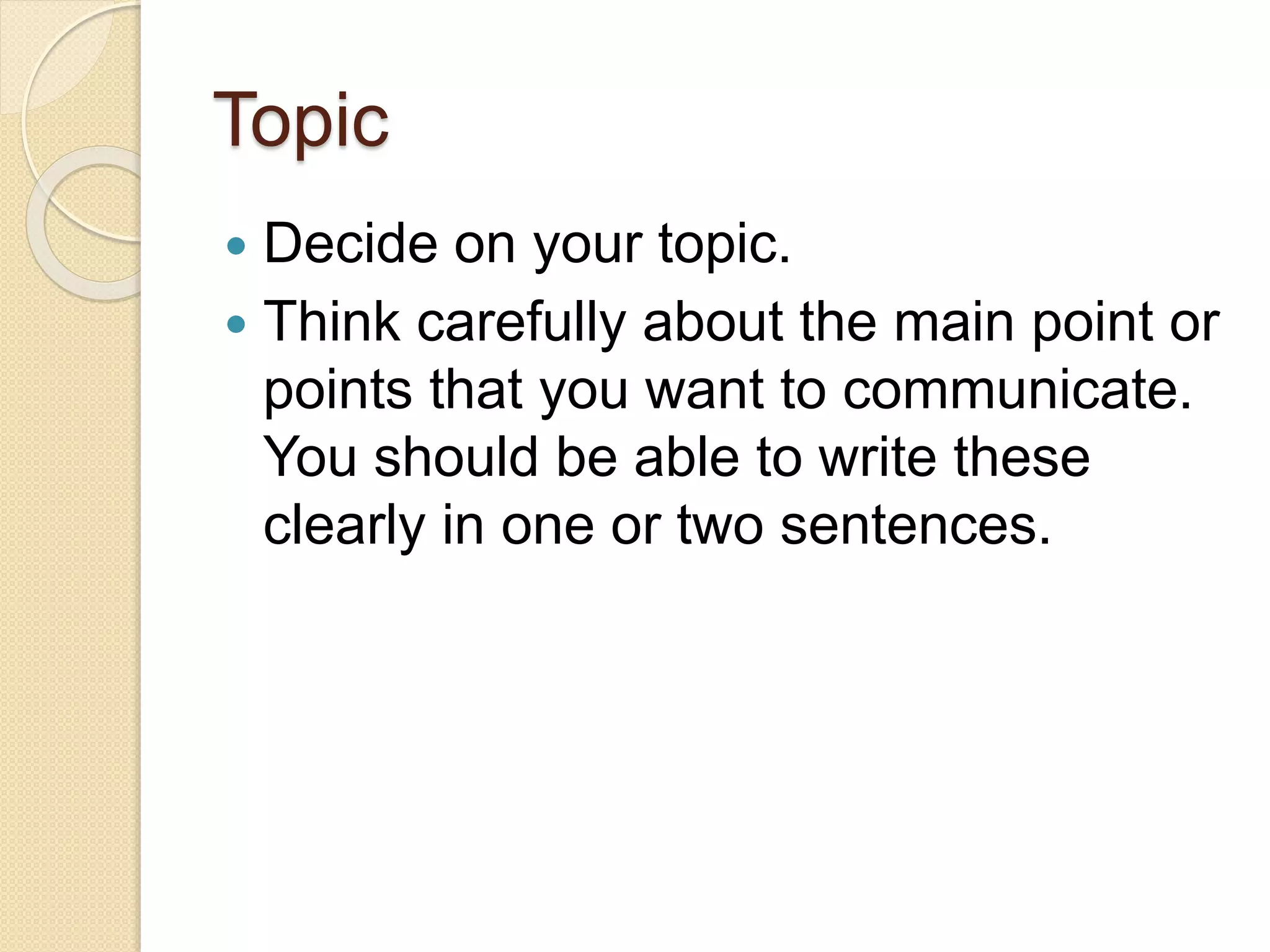Topic
 Decide on your topic.
 Think carefully about the main point or
points that you want to communicate.
You should be able to write these
clearly in one or two sentences.
 