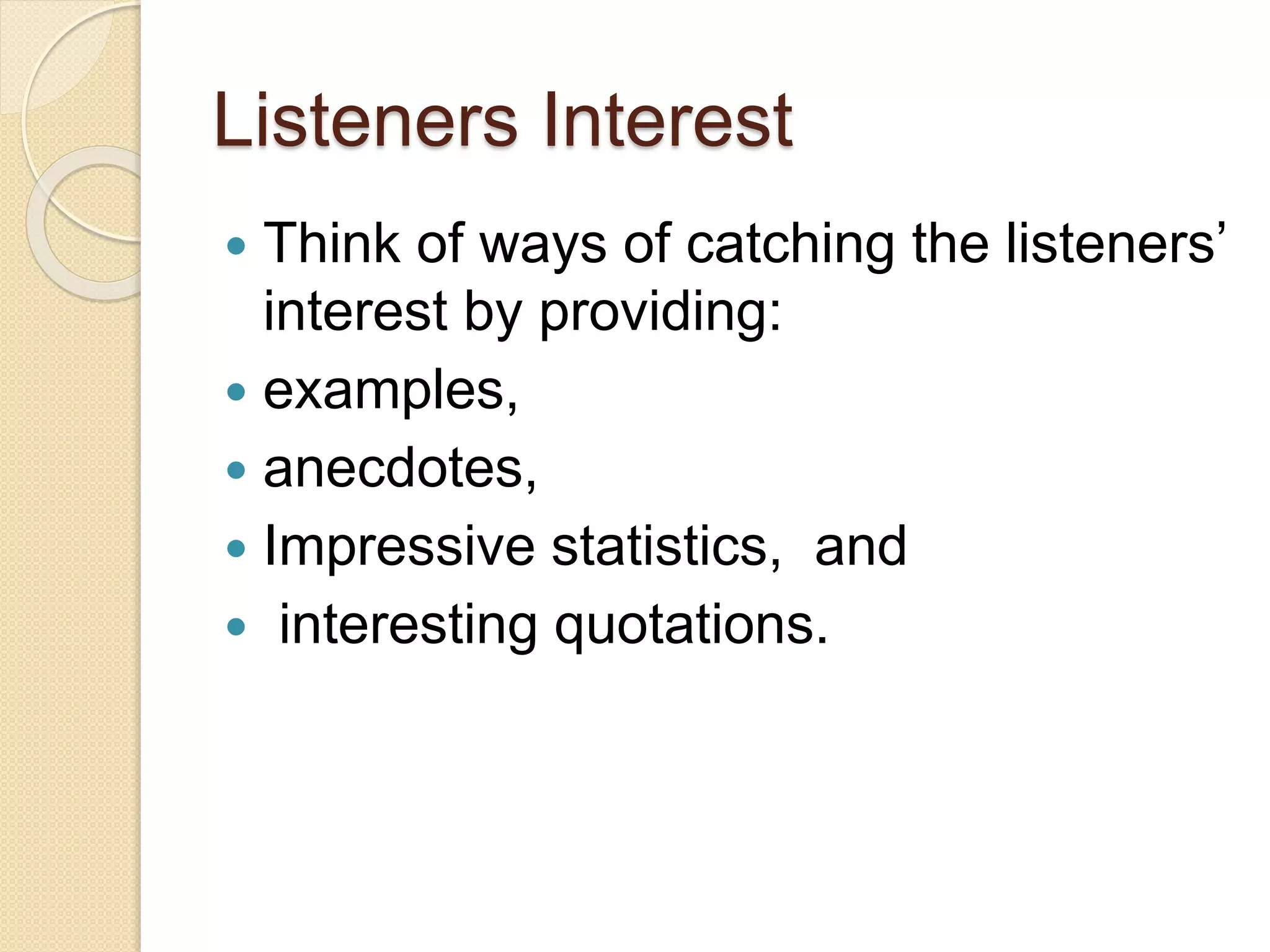 Listeners Interest
 Think of ways of catching the listeners’
interest by providing:
 examples,
 anecdotes,
 Impressive statistics, and
 interesting quotations.
 
