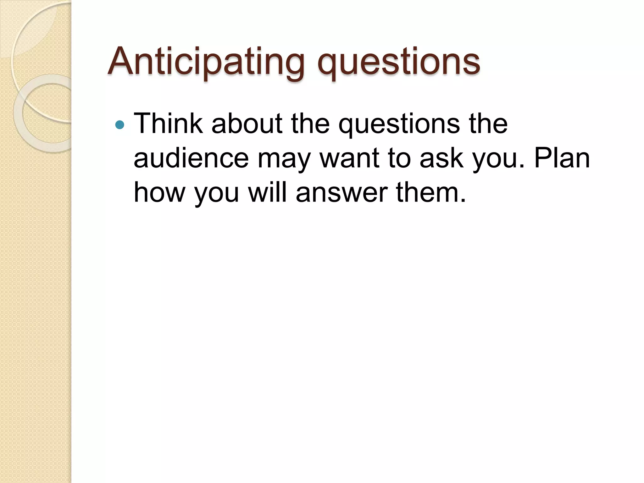 Anticipating questions
 Think about the questions the
audience may want to ask you. Plan
how you will answer them.
 
