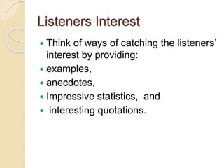 Listeners Interest
 Think of ways of catching the listeners’
interest by providing:
 examples,
 anecdotes,
 Impressive statistics, and
 interesting quotations.
 