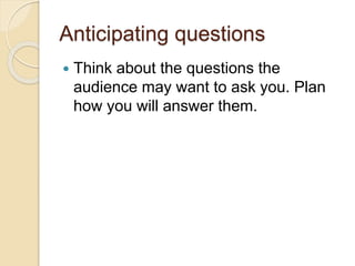 Anticipating questions
 Think about the questions the
audience may want to ask you. Plan
how you will answer them.
 