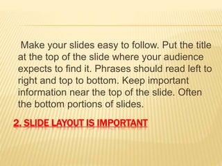 2. SLIDE LAYOUT IS IMPORTANT
Make your slides easy to follow. Put the title
at the top of the slide where your audience
expects to find it. Phrases should read left to
right and top to bottom. Keep important
information near the top of the slide. Often
the bottom portions of slides.
 