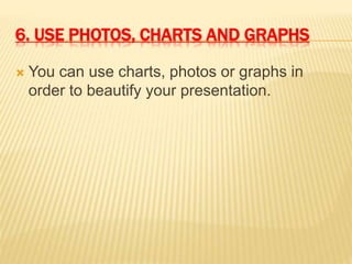 6. USE PHOTOS, CHARTS AND GRAPHS
 You can use charts, photos or graphs in
order to beautify your presentation.
 