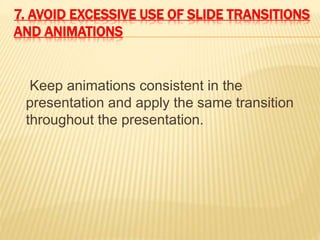 7. AVOID EXCESSIVE USE OF SLIDE TRANSITIONS
AND ANIMATIONS
Keep animations consistent in the
presentation and apply the same transition
throughout the presentation.
 