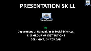 PRESENTATION SKILL
By
Department of Humanities & Social Sciences,
KIET GROUP OF INSTITUTIONS
DELHI-NCR, GHAZIABAD
 