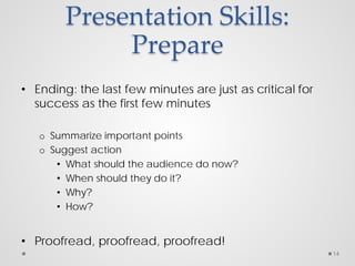 Presentation Skills:
Prepare
• Ending: the last few minutes are just as critical for
success as the first few minutes
o Summarize important points
o Suggest action
• What should the audience do now?
• When should they do it?
• Why?
• How?
• Proofread, proofread, proofread!
14
 
