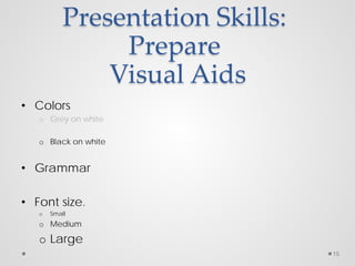 Presentation Skills:
Prepare
Visual Aids
• Colors
o Grey on white
o Black on white
• Grammar
• Font size.
o Small
o Medium
o Large
15
 