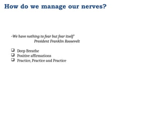 How do we manage our nerves?
-We have nothing to fear but fear itself’
President Franklin Roosevelt
 Deep Breathe
 Positive affirmations
 Practice, Practice and Practice
 
