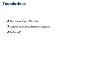 Foundations
 Be a master of your Materials
 Analyze, Assess and Attract your Audience
 Be Yourself
 
