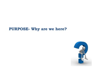 PURPOSE- Why are we here?
 