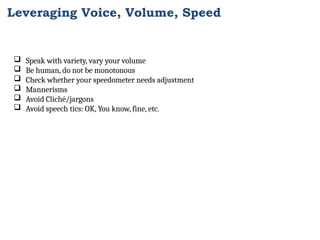  Speak with variety, vary your volume
 Be human, do not be monotonous
 Check whether your speedometer needs adjustment
 Mannerisms
 Avoid Cliché/jargons
 Avoid speech tics: OK, You know, fine, etc.
Leveraging Voice, Volume, Speed
 