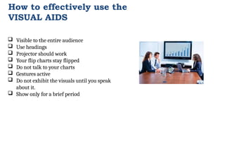 How to effectively use the
VISUAL AIDS
 Visible to the entire audience
 Use headings
 Projector should work
 Your flip charts stay flipped
 Do not talk to your charts
 Gestures active
 Do not exhibit the visuals until you speak
about it.
 Show only for a brief period
 