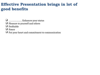 Effective Presentation brings in lot of
good benefits
 ………………… Enhances your status
 Pleasure to yourself and others
 Profitable
 Power
 Put your heart and commitment to communication
 