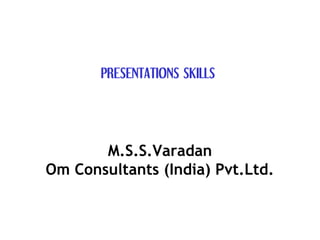 PRESENTATIONS SKILLS




       M.S.S.Varadan
Om Consultants (India) Pvt.Ltd.
 