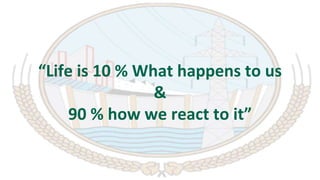 “Life is 10 % What happens to us
&
90 % how we react to it”
 