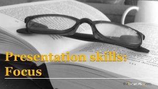 Presentation skills:
Focus
 
