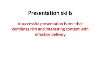 Presentation skills
A successful presentation is one that
combines rich and interesting content with
effective delivery

 