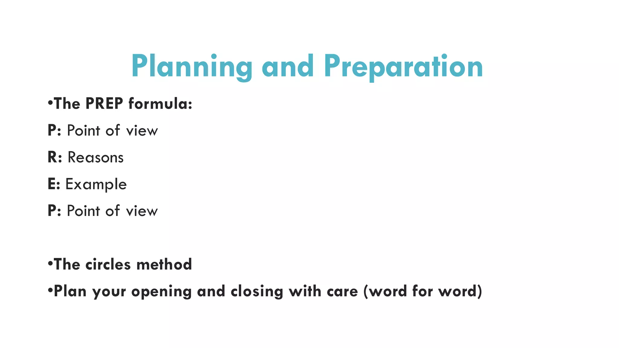 Planning and Preparation
•The PREP formula:
P: Point of view
R: Reasons
E: Example
P: Point of view
•The circles method
•Plan your opening and closing with care (word for word)
 