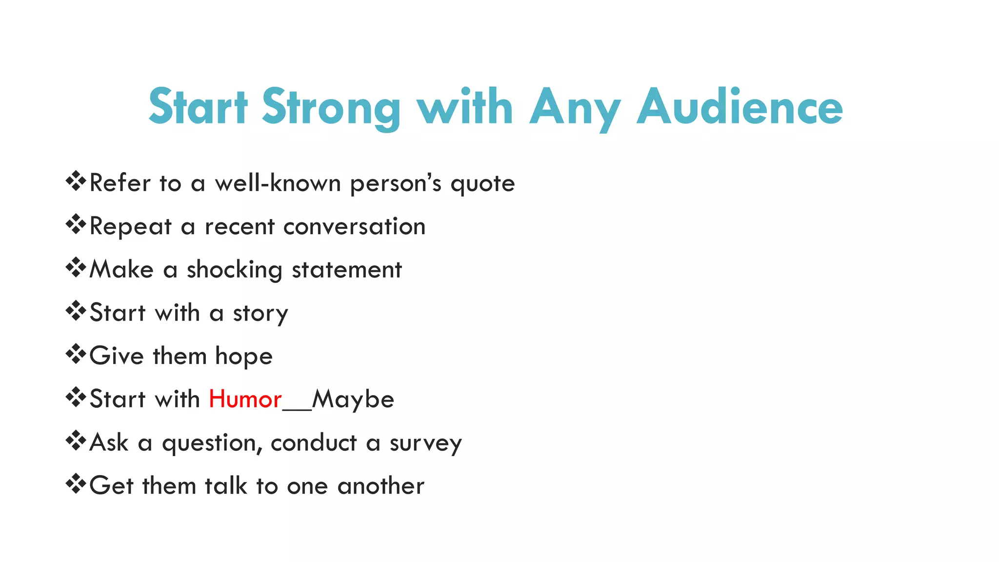 Start Strong with Any Audience
Refer to a well-known person’s quote
Repeat a recent conversation
Make a shocking statement
Start with a story
Give them hope
Start with Humor__Maybe
Ask a question, conduct a survey
Get them talk to one another
 