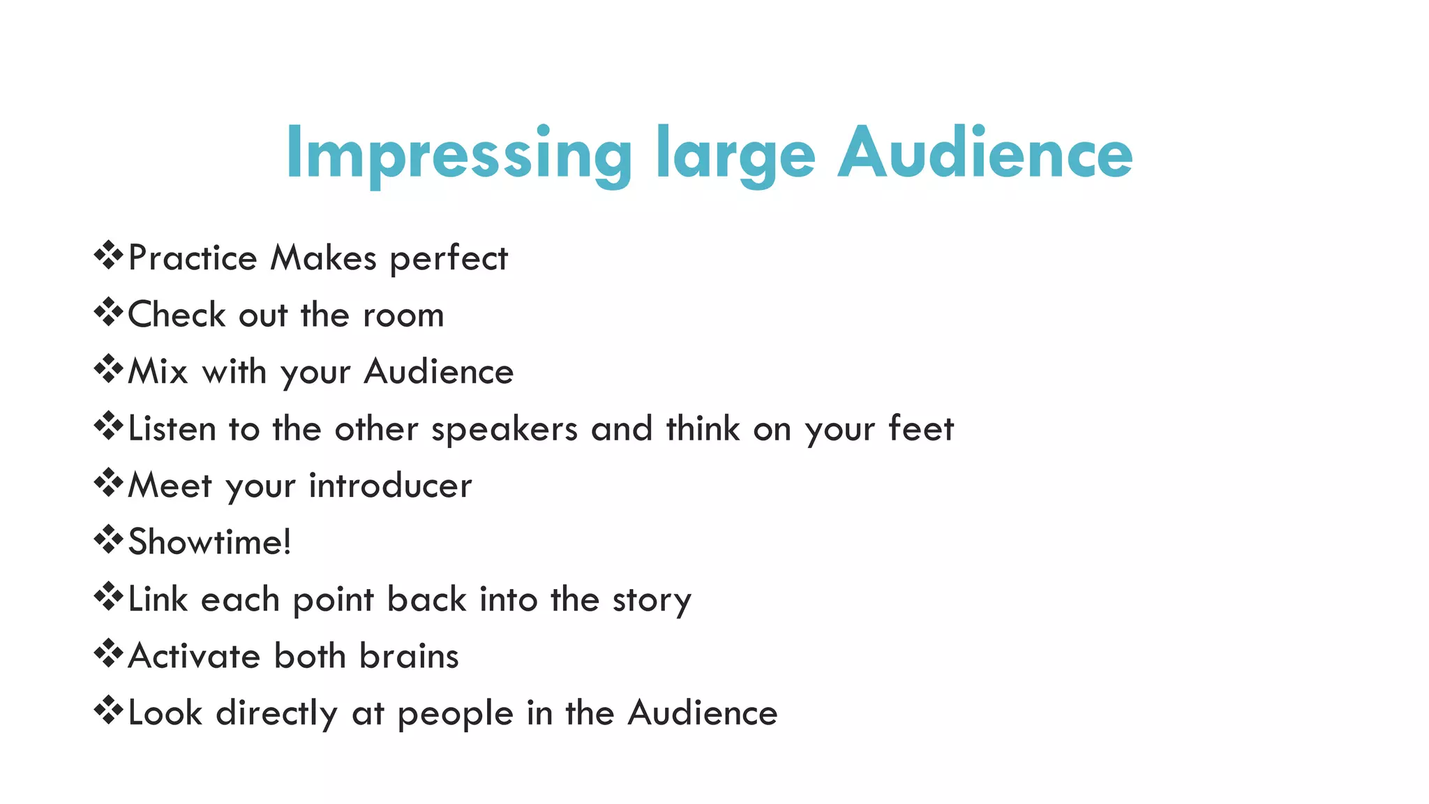 Impressing large Audience
Practice Makes perfect
Check out the room
Mix with your Audience
Listen to the other speakers and think on your feet
Meet your introducer
Showtime!
Link each point back into the story
Activate both brains
Look directly at people in the Audience
 