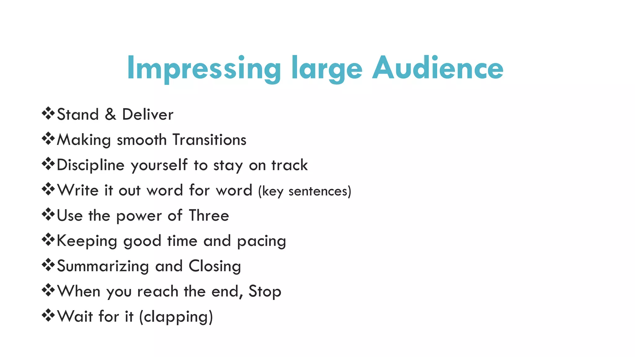 Impressing large Audience
Stand & Deliver
Making smooth Transitions
Discipline yourself to stay on track
Write it out word for word (key sentences)
Use the power of Three
Keeping good time and pacing
Summarizing and Closing
When you reach the end, Stop
Wait for it (clapping)
 