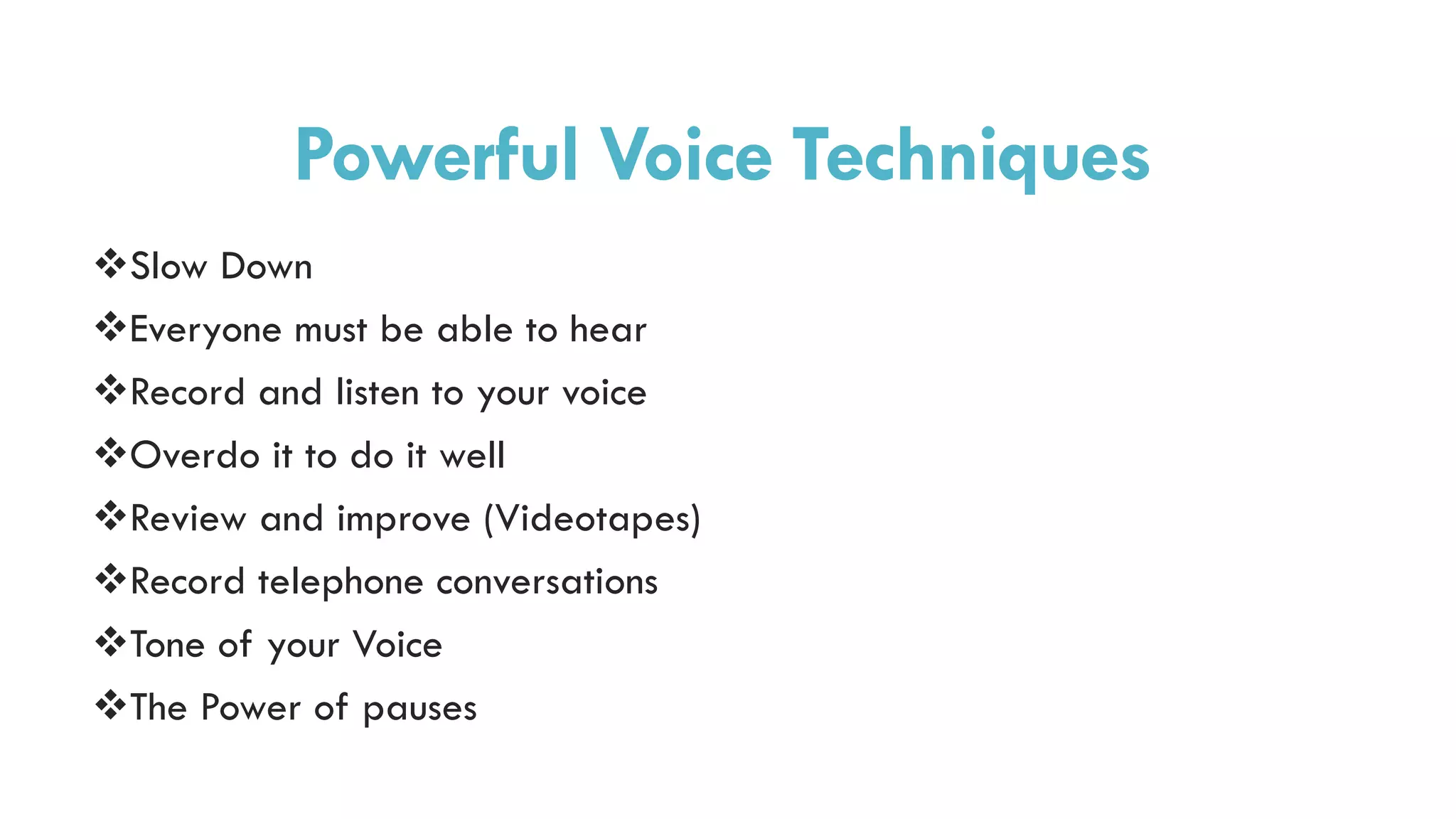 Powerful Voice Techniques
Slow Down
Everyone must be able to hear
Record and listen to your voice
Overdo it to do it well
Review and improve (Videotapes)
Record telephone conversations
Tone of your Voice
The Power of pauses
 