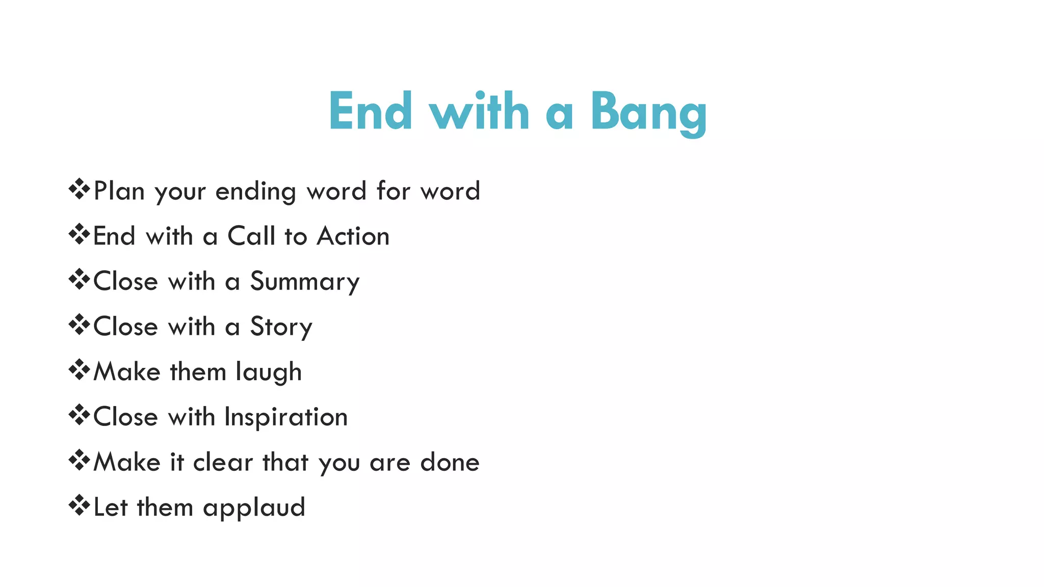 End with a Bang
Plan your ending word for word
End with a Call to Action
Close with a Summary
Close with a Story
Make them laugh
Close with Inspiration
Make it clear that you are done
Let them applaud
 