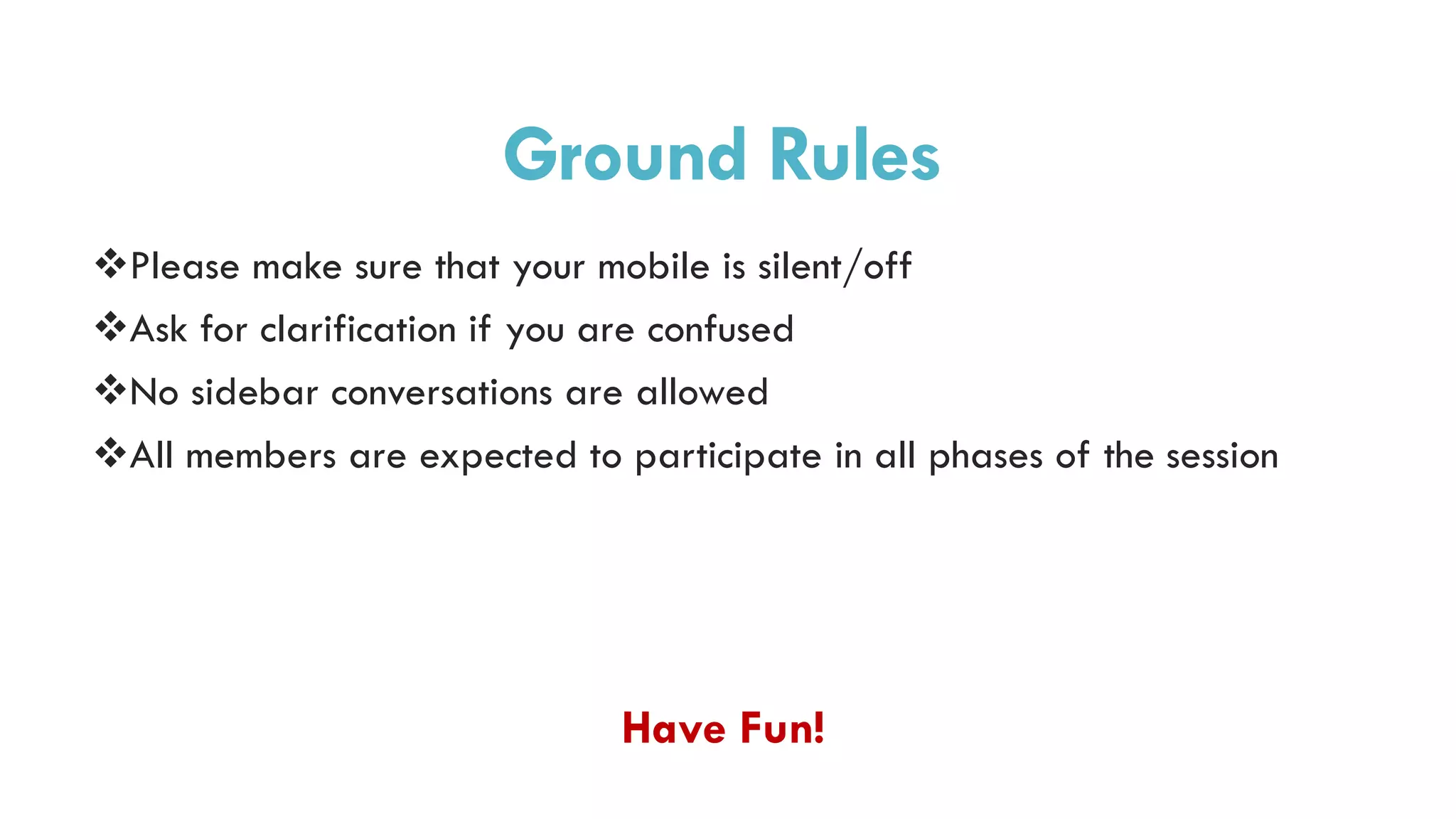 Ground Rules
Please make sure that your mobile is silent/off
Ask for clarification if you are confused
No sidebar conversations are allowed
All members are expected to participate in all phases of the session
Have Fun!
 