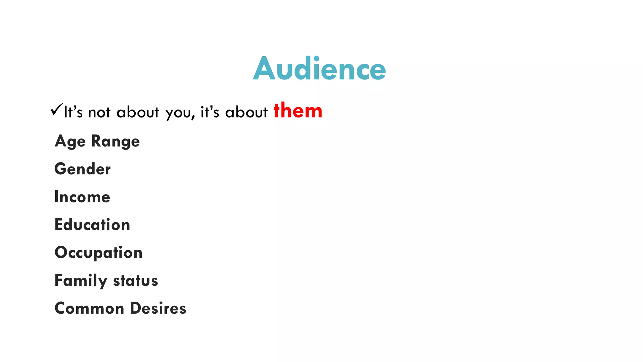 Audience
It’s not about you, it’s about them
Age Range
Gender
Income
Education
Occupation
Family status
Common Desires
 