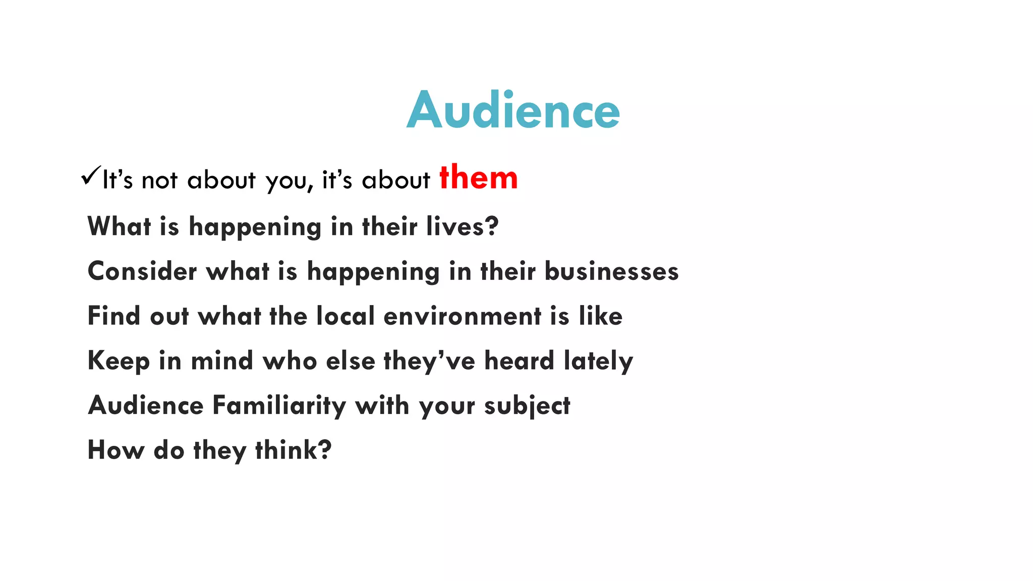 Audience
It’s not about you, it’s about them
What is happening in their lives?
Consider what is happening in their businesses
Find out what the local environment is like
Keep in mind who else they’ve heard lately
Audience Familiarity with your subject
How do they think?
 