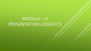 MODULE – 4
PRESENTATION LOGISTICS
 