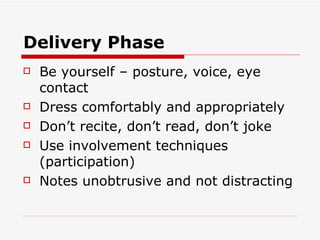 Delivery Phase Be yourself – posture, voice, eye contact Dress comfortably and appropriately Don’t recite, don’t read, don’t joke Use involvement techniques (participation) Notes unobtrusive and not distracting 