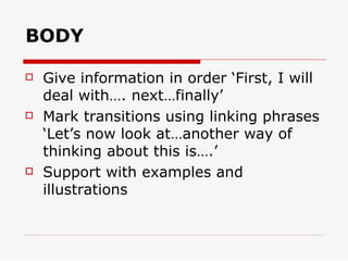 BODY Give information in order ‘First, I will deal with…. next…finally’ Mark transitions using linking phrases ‘Let’s now look at…another way of thinking about this is….’ Support with examples and illustrations 