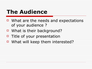 The Audience What are the needs and expectations of your audience ? What is their background? Title of your presentation What will keep them interested?  