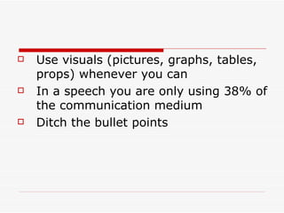 Use visuals (pictures, graphs, tables, props) whenever you can  In a speech you are only using 38% of the communication medium  Ditch the bullet points  
