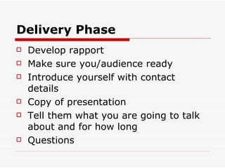 Delivery Phase   Develop rapport Make sure you/audience ready Introduce yourself with contact details Copy of presentation Tell them what you are going to talk about and for how long Questions 