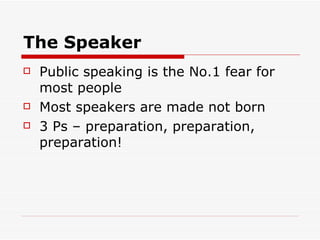 The Speaker Public speaking is the No.1 fear for most people Most speakers are made not born 3 Ps – preparation, preparation, preparation! 